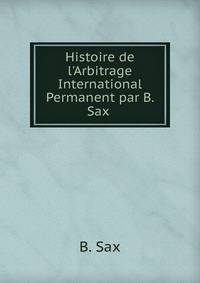 Histoire de l'Arbitrage International Permanent par B. Sax .