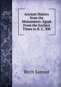 Ancient History from the Monuments: Egypt From the Earliest Times to B. C. 300