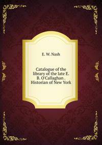 Catalogue of the library of the late E. B. O'Callaghan . Historian of New York