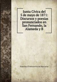 Junta Civica del 5 de mayo de 1871: Discursos y poesias pronunciados en San Fernando, la Alameda y B