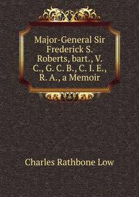 Major-General Sir Frederick S. Roberts, bart., V. C., G. C. B., C. I. E., R. A., a Memoir