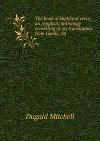 The book of Highland verse: an (English) anthology consisting of (a) translations from Gaelic, (b)