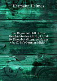 Das Regiment Orff: Kurze Geschichte des K.b. 6., 8. Und 10. J?ger-bataillons, sowie des K.b. 17. Inf (German Edition)