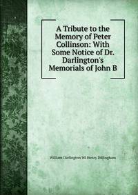 A Tribute to the Memory of Peter Collinson: With Some Notice of Dr. Darlington's Memorials of John B