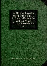 A Glimpse Into the Work of the B. B. R. A. Society During the Last 100 Years, from a Parsee Point of