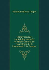 Family records; containing memoirs of Major-General Sir Isaac Brock, K. B., Lieutenant E. W. Tupper,