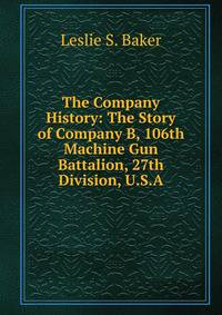 The Company History: The Story of Company B, 106th Machine Gun Battalion, 27th Division, U.S.A.