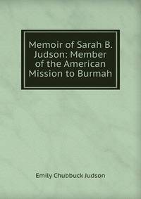 Memoir of Sarah B. Judson: Member of the American Mission to Burmah