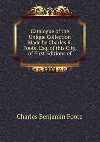 Catalogue of the Unique Collection Made by Charles B. Foote, Esq. of this City, of First Editions of