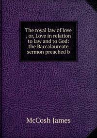 The royal law of love , or, Love in relation to law and to God: the Baccalaureate sermon preached b