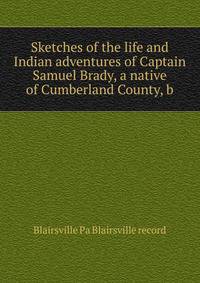 Sketches of the life and Indian adventures of Captain Samuel Brady, a native of Cumberland County, b