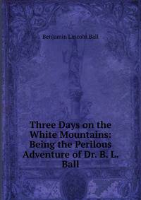 Three Days on the White Mountains: Being the Perilous Adventure of Dr. B. L. Ball