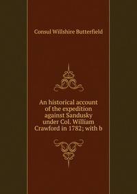 An historical account of the expedition against Sandusky under Col. William Crawford in 1782; with b