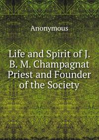 Life and Spirit of J. B. M. Champagnat Priest and Founder of the Society