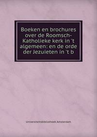 Boeken en brochures over de Roomsch-Katholieke kerk in 't algemeen: en de orde der Jezuieten in 't b