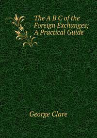 The A B C of the Foreign Exchanges; A Practical Guide