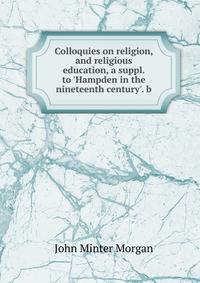 Colloquies on religion, and religious education, a suppl. to 'Hampden in the nineteenth century'. b