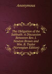 The Obligation of the Sabbath: A Discussion Betweeen Rev. J. Newton Brown and Wm. B. Taylor (Norwegian Edition)