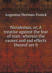 Nicodemus, or, A treatise against the fear of man: wherein the causes and sad effects thereof are b