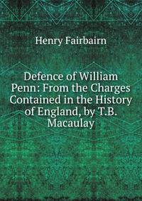Defence of William Penn: From the Charges Contained in the History of England, by T.B. Macaulay