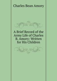 A Brief Record of the Army Life of Charles B. Amory: Written for His Children