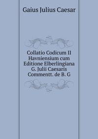 Collatio Codicum II Havniensium cum Editione Elberlingiana G. Julii Caesaris Commentt. de B. G.