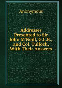 Addresses Presented to Sir John M'Neill, G.C.B., and Col. Tulloch, With Their Answers.