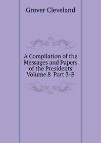 A Compilation of the Messages and Papers of the Presidents Volume 8 Part 3-B