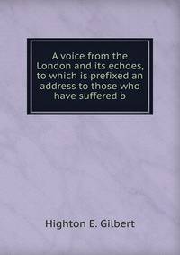A voice from the London and its echoes, to which is prefixed an address to those who have suffered b