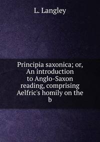 Principia saxonica; or, An introduction to Anglo-Saxon reading, comprising Aelfric's homily on the b