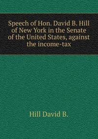 Speech of Hon. David B. Hill of New York in the Senate of the United States, against the income-tax