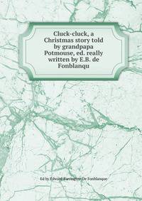 Cluck-cluck, a Christmas story told by grandpapa Potmouse, ed. really written by E.B. de Fonblanqu