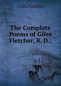 The Complete Poems of Giles Fletcher, B. D.;
