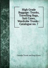 High Grade Baggage: Trunks, Travelling Bags, Suit Cases, Wardrobe Trunks : Catalogue no. 7