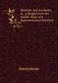 Sketches and Incidents, or, A Budget from the Saddle-Bags of a Superannuated Itinerant