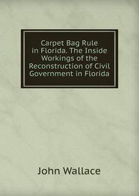 Carpet Bag Rule in Florida. The Inside Workings of the Reconstruction of Civil Government in Florida