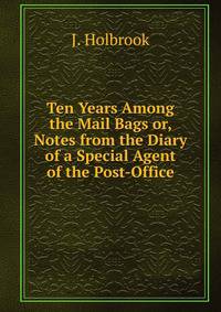 Ten Years Among the Mail Bags or, Notes from the Diary of a Special Agent of the Post-Office