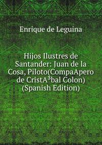 Hijos Ilustres de Santander: Juan de la Cosa, Piloto(CompaApero de CristA?bal Colon) (Spanish Edition)