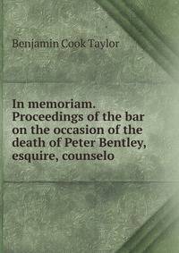 In memoriam. Proceedings of the bar on the occasion of the death of Peter Bentley, esquire, counselo