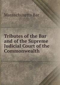 Tributes of the Bar and of the Supreme Judicial Court of the Commonwealth