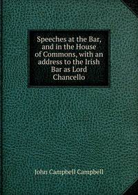 Speeches at the Bar, and in the House of Commons, with an address to the Irish Bar as Lord Chancello