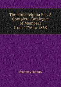 The Philadelphia Bar. A Complete Catalogue of Members from 1776 to 1868
