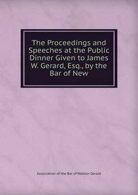 The Proceedings and Speeches at the Public Dinner Given to James W. Gerard, Esq., by the Bar of New
