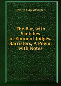 The Bar, with Sketches of Eminent Judges, Barristers, A Poem, with Notes.