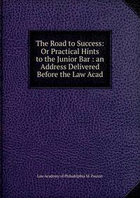The Road to Success: Or Practical Hints to the Junior Bar : an Address Delivered Before the Law Acad