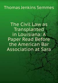 The Civil Law as Transplanted in Louisiana: A Paper Read Before the American Bar Association at Sara