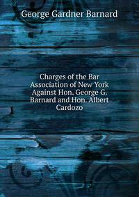 Charges of the Bar Association of New York Against Hon. George G. Barnard and Hon. Albert Cardozo