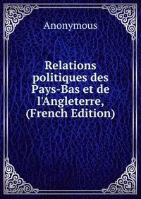 Relations politiques des Pays-Bas et de l'Angleterre, (French Edition)