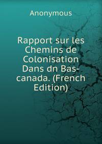 Rapport sur les Chemins de Colonisation Dans dn Bas-canada. (French Edition)