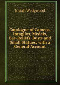 Catalogue of Cameos, Intaglios, Medals, Bas-Reliefs, Busts and Small Statues; with a General Account